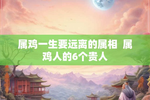 属鸡一生要远离的属相  属鸡人的6个贵人