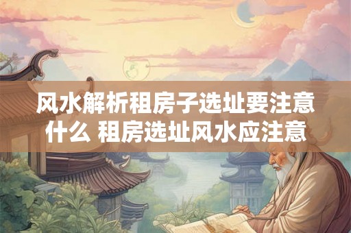 风水解析租房子选址要注意什么 租房选址风水应注意什么