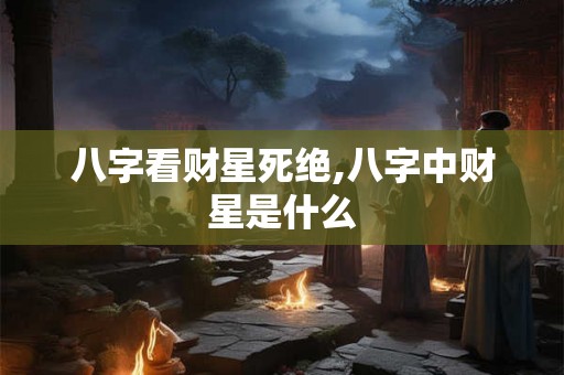 八字看财星死绝,八字中财星是什么 八字看财星死绝,八字中财星是什么
