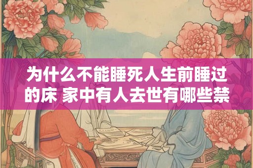 为什么不能睡死人生前睡过的床 家中有人去世有哪些禁忌 为什么不能睡死人生前睡过的床 家中有人去世有哪些禁忌