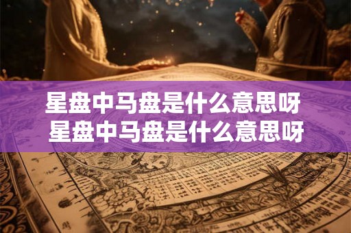 星盘中马盘是什么意思呀 星盘中马盘是什么意思呀