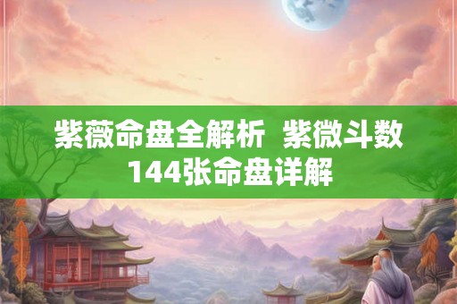 紫薇命盘全解析 紫微斗数144张命盘详解 紫薇命盘全解析 紫微斗数144张命盘详解