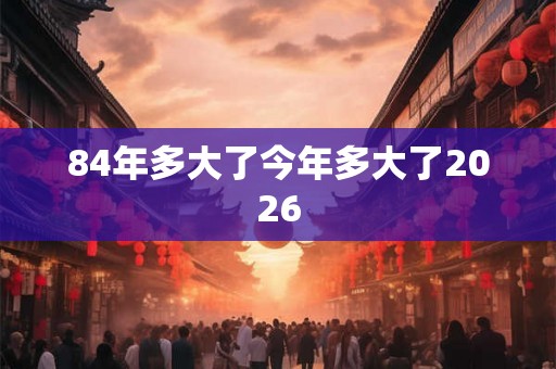84年多大了今年多大了2026 84年多大了今年多大了2026