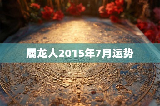 属龙人2015年7月运势 属龙人2015年7月运势