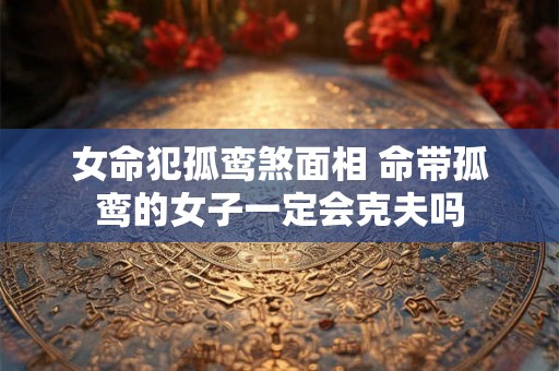 女命犯孤鸾煞面相 命带孤鸾的女子一定会克夫吗