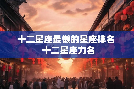 十二星座最懒的星座排名  十二星座力名