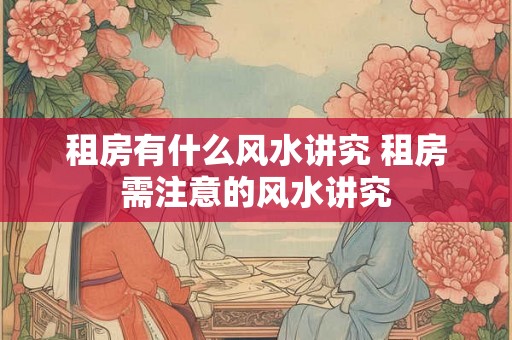 租房有什么风水讲究 租房需注意的风水讲究