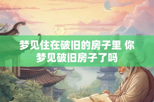 梦见住在破旧的房子里 你梦见破旧房子了吗 梦见住在破旧的房子里 你梦见破旧房子了吗