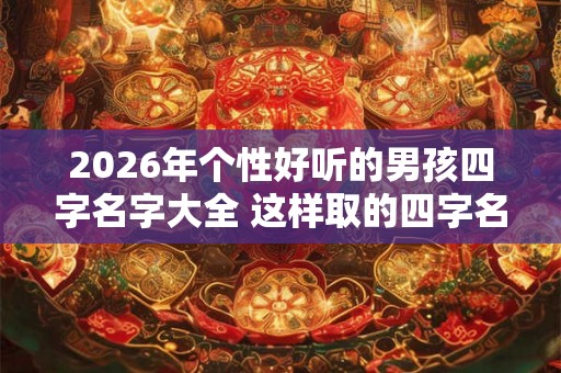 2026年个性好听的男孩四字名字大全 这样取的四字名字最好听