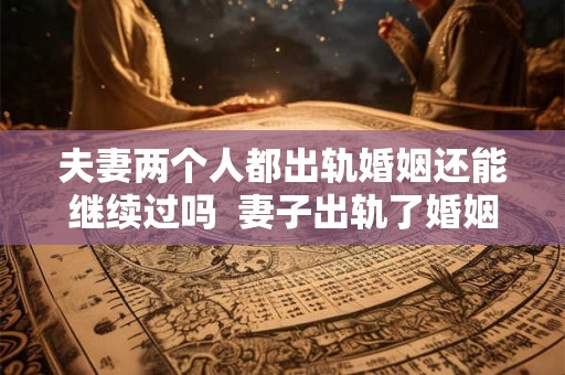 夫妻两个人都出轨婚姻还能继续过吗 妻子出轨了婚姻还能继续吗 夫妻两个人都出轨婚姻还能继续过吗 妻子出轨了婚姻还能继续吗