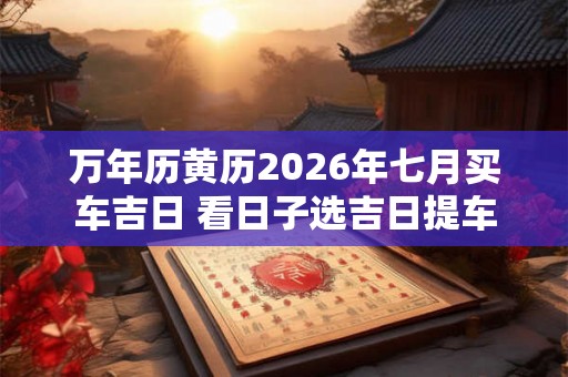 万年历黄历2026年七月买车吉日 看日子选吉日提车 万年历黄历2026年七月买车吉日 看日子选吉日提车