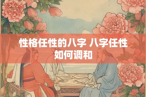 性格任性的八字 八字任性如何调和
