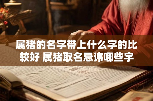 属猪的名字带上什么字的比较好 属猪取名忌讳哪些字