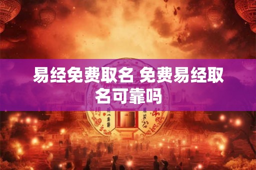 易经免费取名 免费易经取名可靠吗 易经免费取名 免费易经取名可靠吗