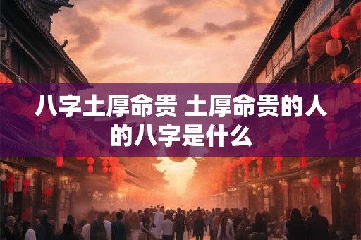 八字土厚命贵 土厚命贵的人的八字是什么 八字土厚命贵 土厚命贵的人的八字是什么