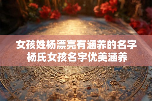 女孩姓杨漂亮有涵养的名字 杨氏女孩名字优美涵养