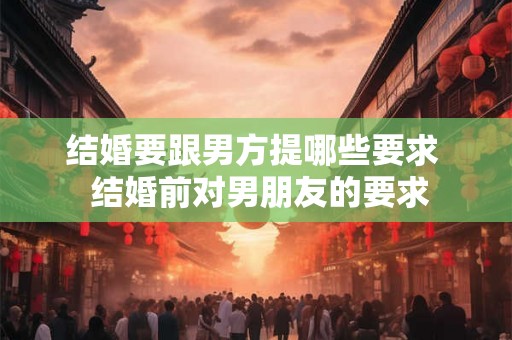 结婚要跟男方提哪些要求  结婚前对男朋友的要求