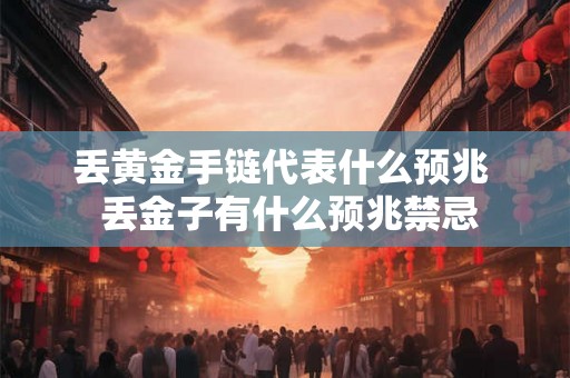 丢黄金手链代表什么预兆  丢金子有什么预兆禁忌