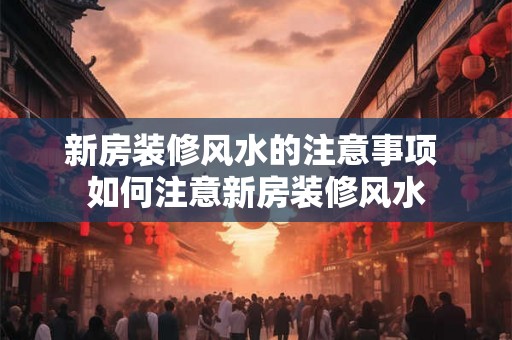 新房装修风水的注意事项 如何注意新房装修风水