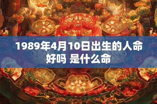 1989年4月10日出生的人命好吗 是什么命 1989年4月10日出生的人命好吗 是什么命