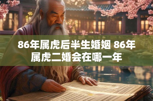 86年属虎后半生婚姻 86年属虎二婚会在哪一年