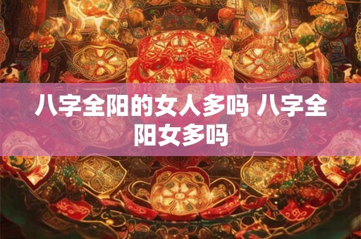 八字全阳的女人多吗 八字全阳女多吗
