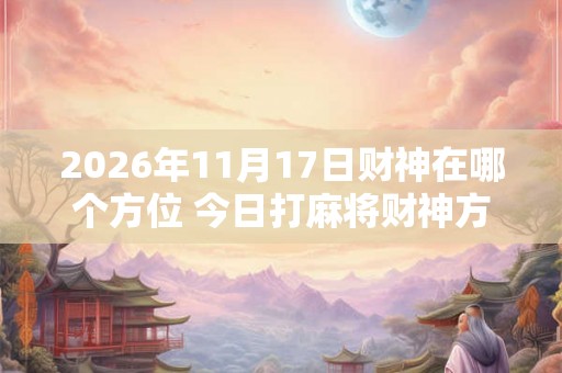 2026年11月17日财神在哪个方位 今日打麻将财神方位一览表