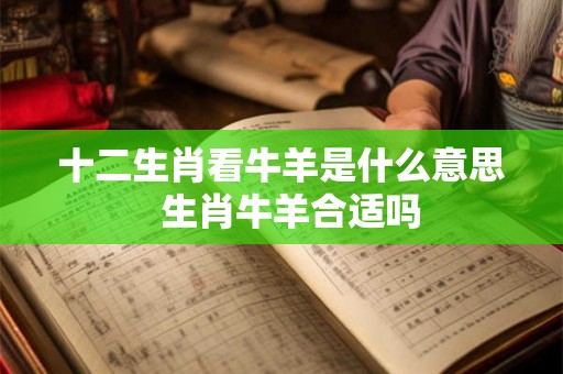 十二生肖看牛羊是什么意思  生肖牛羊合适吗