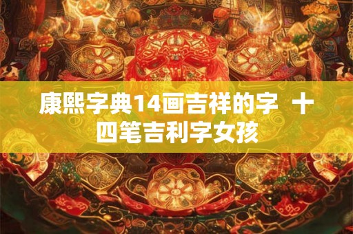 康熙字典14画吉祥的字  十四笔吉利字女孩