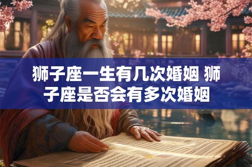 狮子座一生有几次婚姻 狮子座是否会有多次婚姻