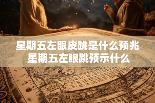 星期五左眼皮跳是什么预兆 星期五左眼跳预示什么