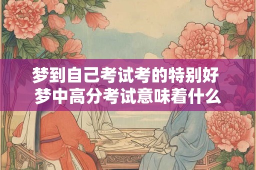 梦到自己考试考的特别好 梦中高分考试意味着什么