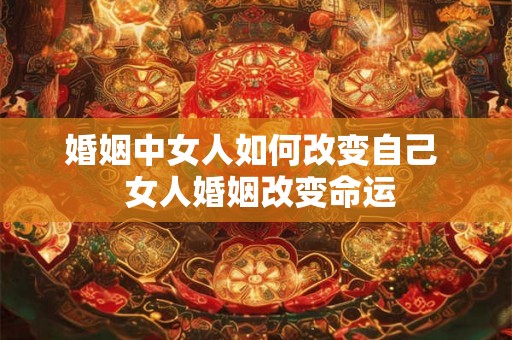 婚姻中女人如何改变自己  女人婚姻改变命运