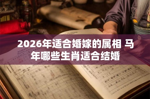 2026年适合婚嫁的属相 马年哪些生肖适合结婚