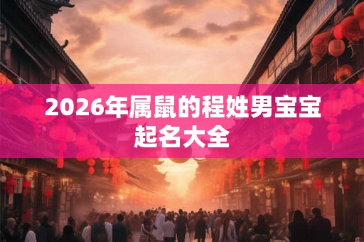 2026年属鼠的程姓男宝宝起名大全