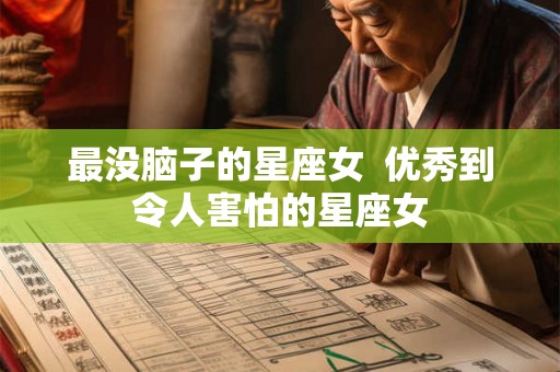 最没脑子的星座女  优秀到令人害怕的星座女