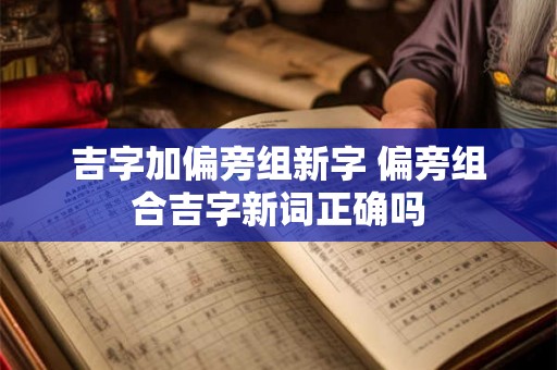 吉字加偏旁组新字 偏旁组合吉字新词正确吗