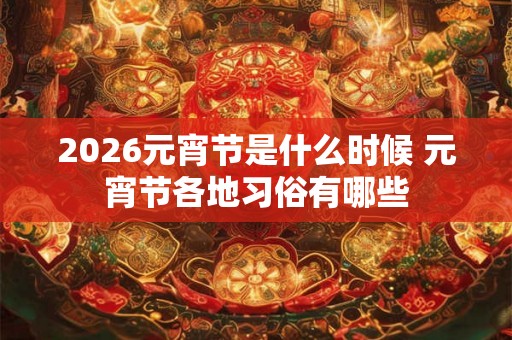 2026元宵节是什么时候 元宵节各地习俗有哪些
