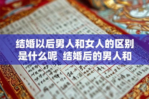 结婚以后男人和女人的区别是什么呢 结婚后的男人和结婚后的女人 结婚以后男人和女人的区别是什么呢 结婚后的男人和结婚后的女人