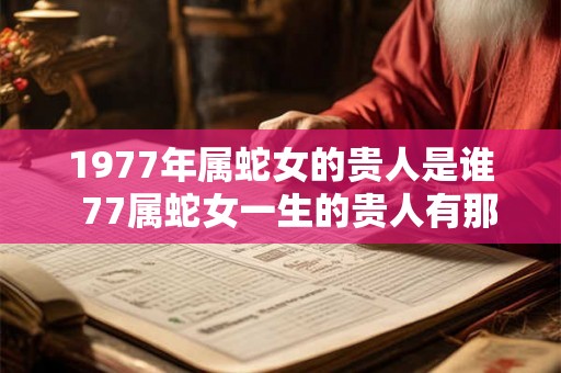 1977年属蛇女的贵人是谁  77属蛇女一生的贵人有那些