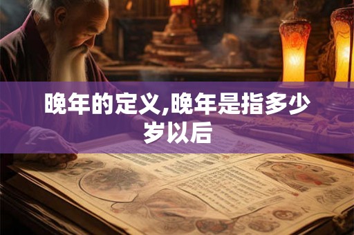 晚年的定义,晚年是指多少岁以后