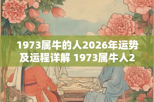 1973属牛的人2026年运势及运程详解 1973属牛人2026运势如何 1973属牛的人2026年运势及运程详解 1973属牛人2026运势如何