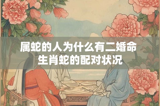 属蛇的人为什么有二婚命 生肖蛇的配对状况