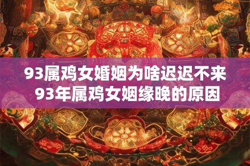 93属鸡女婚姻为啥迟迟不来 93年属鸡女姻缘晚的原因