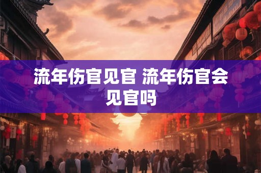 流年伤官见官 流年伤官会见官吗 流年伤官见官 流年伤官会见官吗