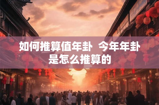 如何推算值年卦 今年年卦是怎么推算的 如何推算值年卦 今年年卦是怎么推算的