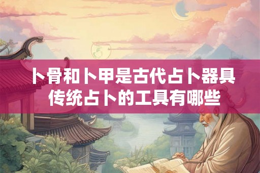 卜骨和卜甲是古代占卜器具  传统占卜的工具有哪些