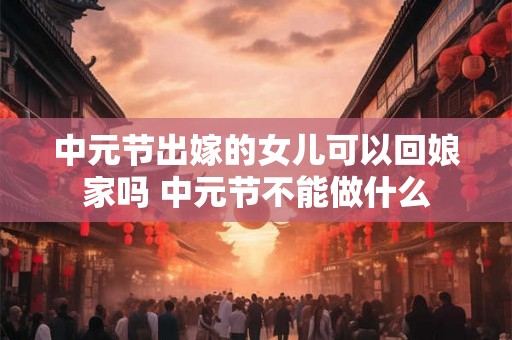 中元节出嫁的女儿可以回娘家吗 中元节不能做什么 中元节出嫁的女儿可以回娘家吗 中元节不能做什么