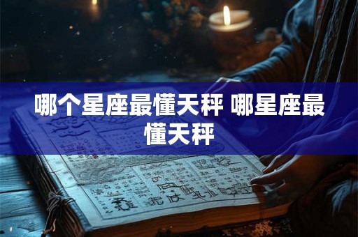 哪个星座最懂天秤 哪星座最懂天秤