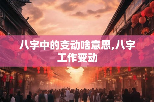 八字中的变动啥意思,八字工作变动